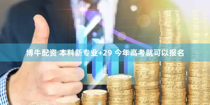 博牛配资 本科新专业+29 今年高考就可以报名