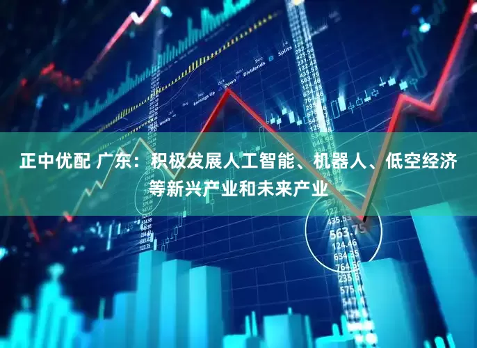 正中优配 广东：积极发展人工智能、机器人、低空经济等新兴产业和未来产业