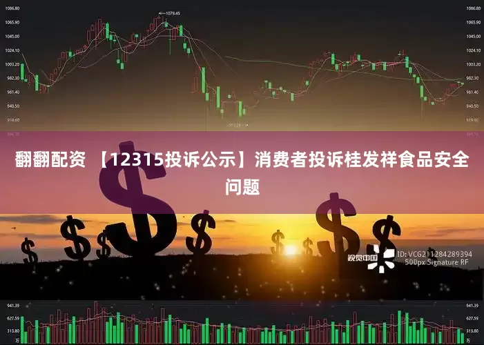 翻翻配资 【12315投诉公示】消费者投诉桂发祥食品安全问题