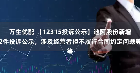 万生优配 【12315投诉公示】迪阿股份新增2件投诉公示，涉及经营者拒不履行合同约定问题等