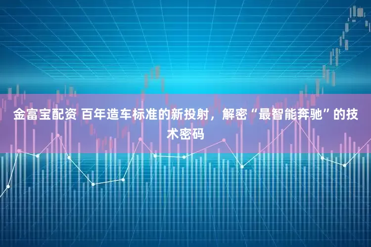 金富宝配资 百年造车标准的新投射，解密“最智能奔驰”的技术密码