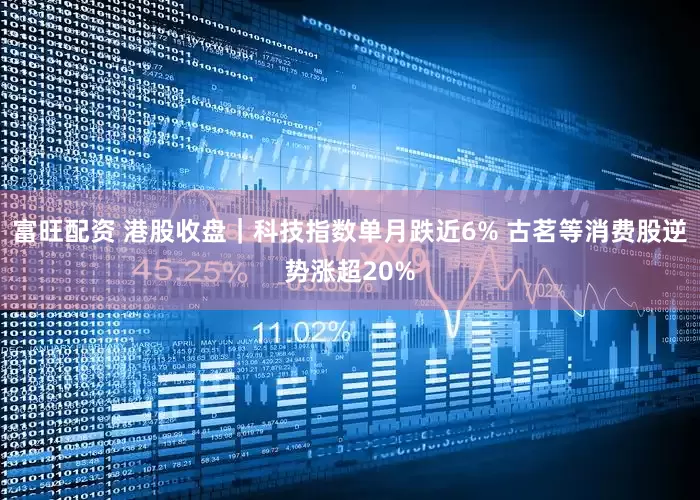 富旺配资 港股收盘｜科技指数单月跌近6% 古茗等消费股逆势涨超20%