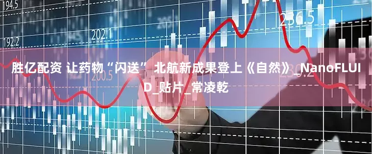 胜亿配资 让药物“闪送” 北航新成果登上《自然》_NanoFLUID_贴片_常凌乾