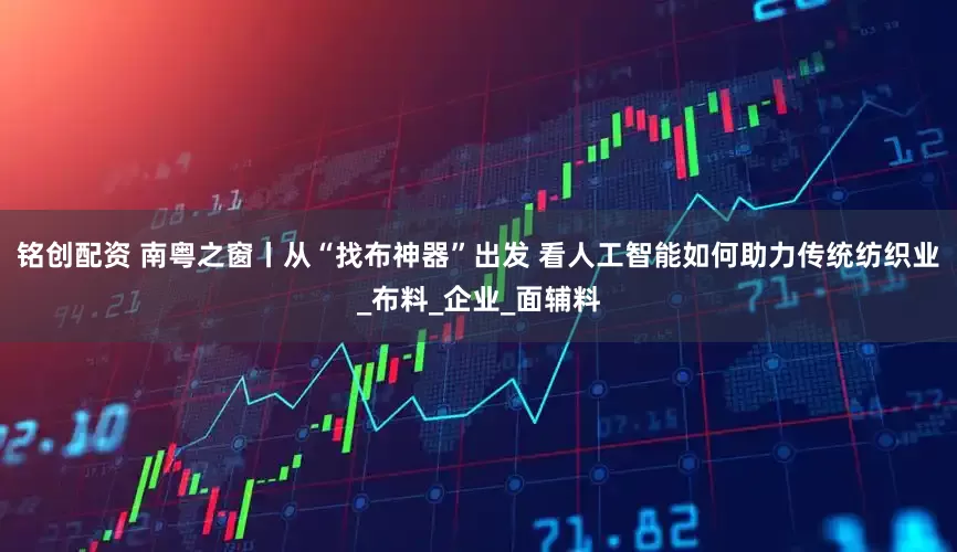 铭创配资 南粤之窗丨从“找布神器”出发 看人工智能如何助力传统纺织业_布料_企业_面辅料