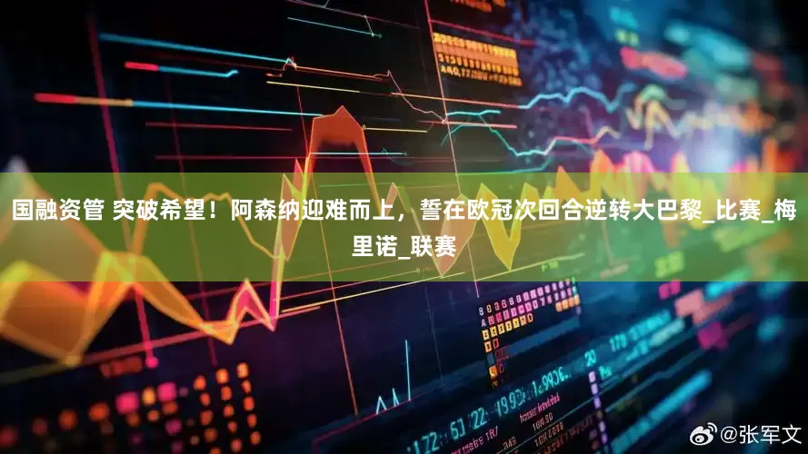 国融资管 突破希望！阿森纳迎难而上，誓在欧冠次回合逆转大巴黎_比赛_梅里诺_联赛