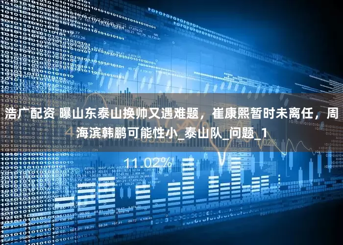浩广配资 曝山东泰山换帅又遇难题，崔康熙暂时未离任，周海滨韩鹏可能性小_泰山队_问题_1