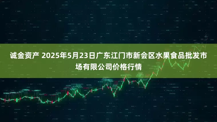 诚金资产 2025年5月23日广东江门市新会区水果食品批发市场有限公司价格行情