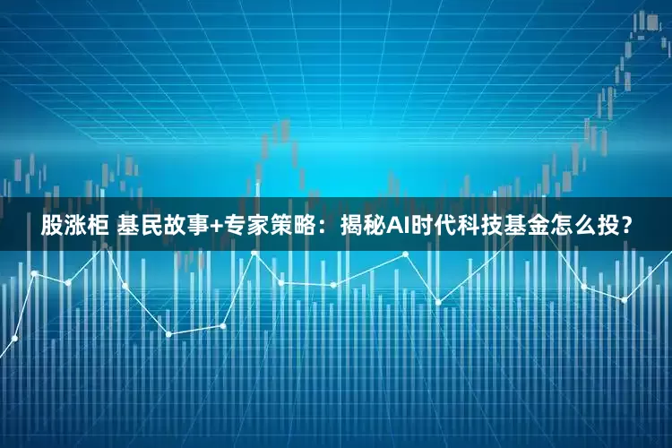 股涨柜 基民故事+专家策略：揭秘AI时代科技基金怎么投？