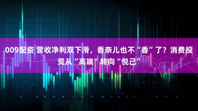 009配资 营收净利双下滑，香奈儿也不“香”了？消费投资从“高端”转向“悦己”