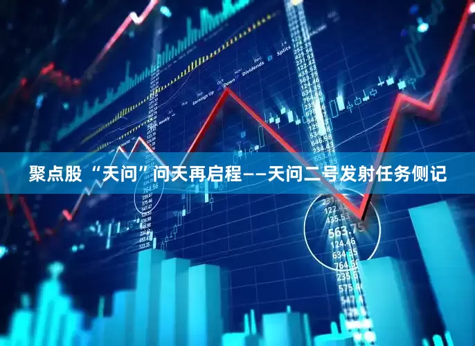 聚点股 “天问”问天再启程——天问二号发射任务侧记