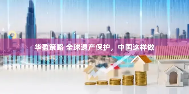 华盈策略 全球遗产保护，中国这样做