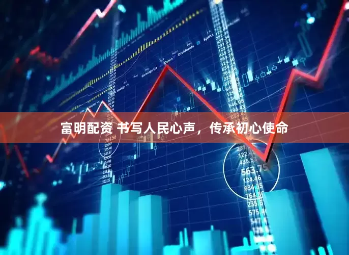 富明配资 书写人民心声，传承初心使命