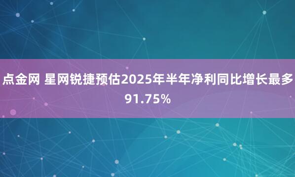 点金网 星网锐捷预估2025年半年净利同比增长最多91.75%