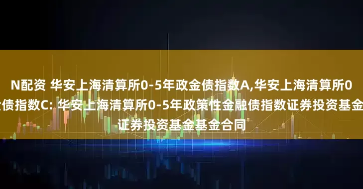 N配资 华安上海清算所0-5年政金债指数A,华安上海清算所0-5年政金债指数C: 华安上海清算所0-5年政策性金融债指数证券投资基金基金合同