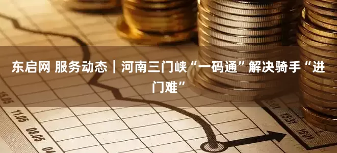 东启网 服务动态｜河南三门峡“一码通”解决骑手“进门难”
