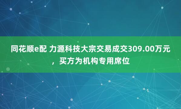 同花顺e配 力源科技大宗交易成交309.00万元，买方为机构专用席位