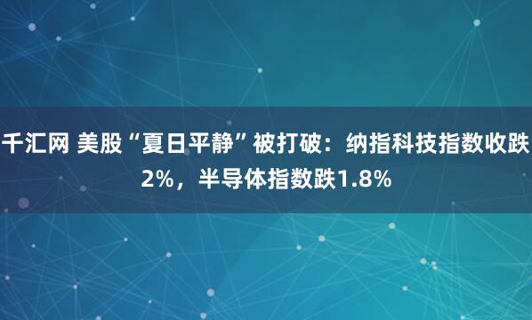 千汇网 美股“夏日平静”被打破：纳指科技指数收跌2%，半导体指数跌1.8%