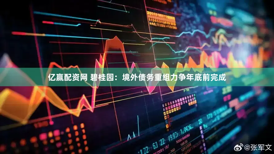 亿赢配资网 碧桂园：境外债务重组力争年底前完成