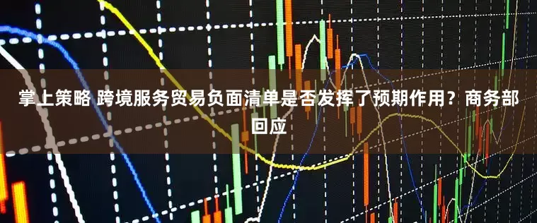 掌上策略 跨境服务贸易负面清单是否发挥了预期作用？商务部回应