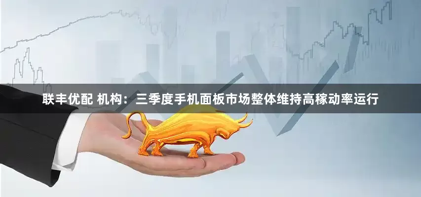 联丰优配 机构：三季度手机面板市场整体维持高稼动率运行