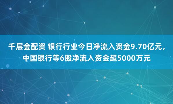 千层金配资 银行行业今日净流入资金9.70亿元，中国银行等6股净流入资金超5000万元