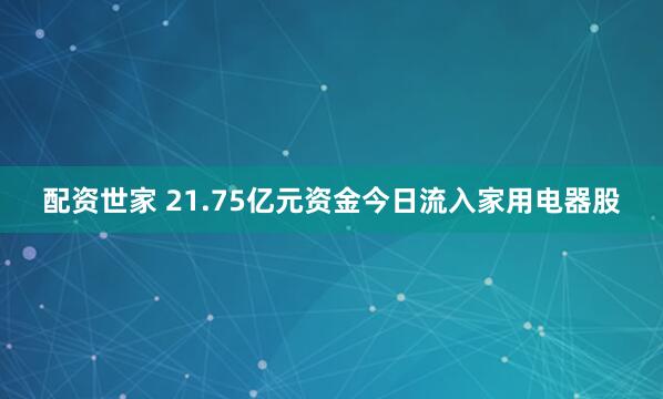 配资世家 21.75亿元资金今日流入家用电器股