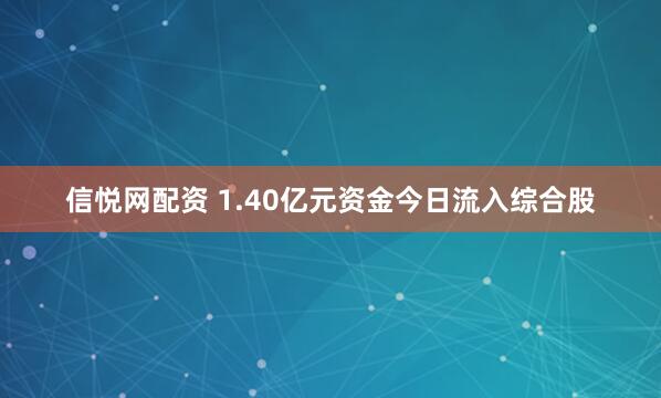 信悦网配资 1.40亿元资金今日流入综合股