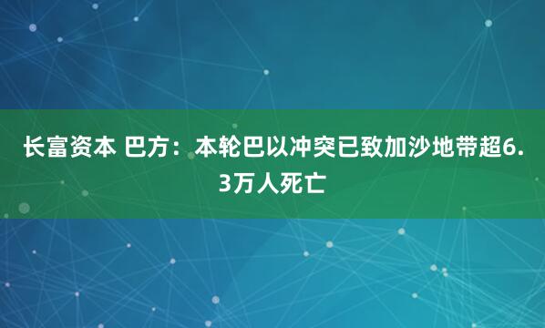 长富资本 巴方：本轮巴以冲突已致加沙地带超6.3万人死亡