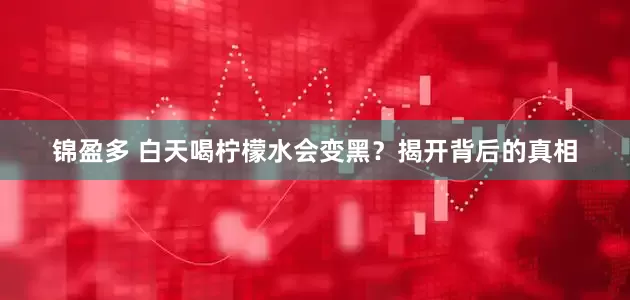 锦盈多 白天喝柠檬水会变黑？揭开背后的真相