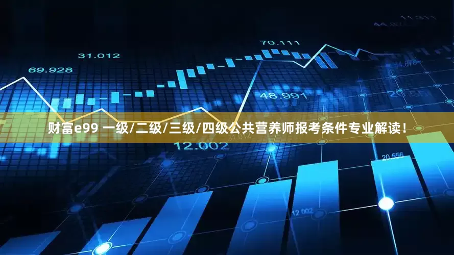 财富e99 一级/二级/三级/四级公共营养师报考条件专业解读！