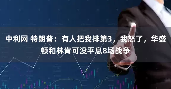 中利网 特朗普：有人把我排第3，我怒了，华盛顿和林肯可没平息8场战争