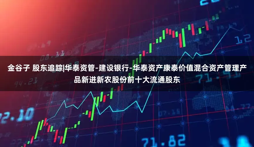 金谷子 股东追踪|华泰资管-建设银行-华泰资产康泰价值混合资产管理产品新进新农股份前十大流通股东