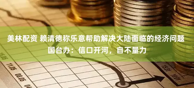 美林配资 赖清德称乐意帮助解决大陆面临的经济问题 国台办：信口开河，自不量力