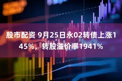 股市配资 9月25日永02转债上涨145%，转股溢价率1941%