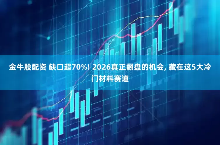 金牛股配资 缺口超70%! 2026真正翻盘的机会, 藏在这5大冷门材料赛道