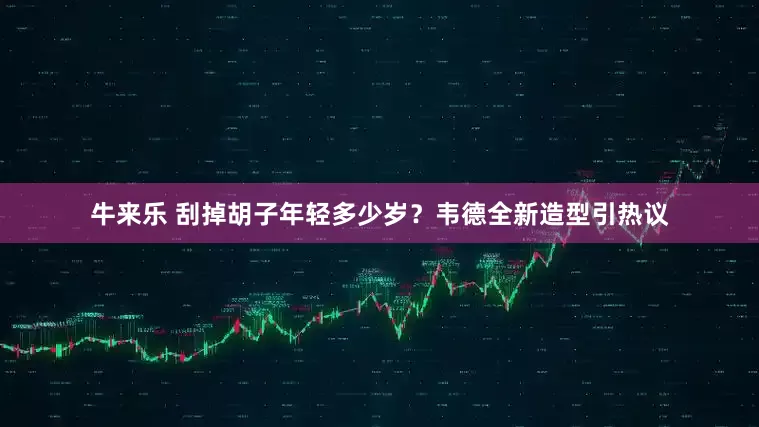 牛来乐 刮掉胡子年轻多少岁？韦德全新造型引热议