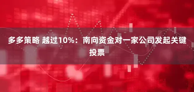 多多策略 越过10%：南向资金对一家公司发起关键投票